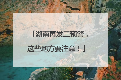 湖南再发三预警，这些地方要注意！