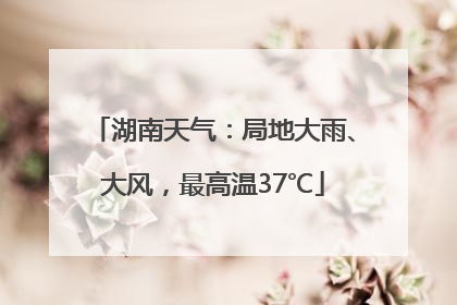 湖南天气：局地大雨、大风，最高温37℃