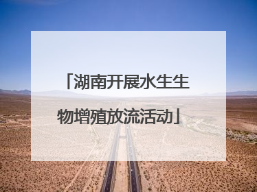 湖南开展水生生物增殖放流活动