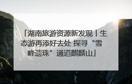 湖南旅游资源新发现丨生态游再添好去处 探寻“雪峰遗珠”通道麒麟山