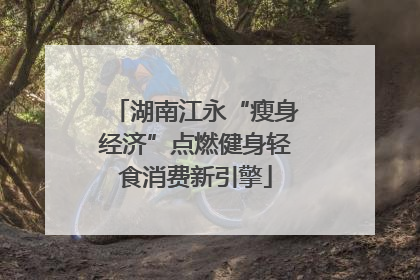 湖南江永“瘦身经济”点燃健身轻食消费新引擎