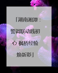 湖南湘潭：警调联动践初心 枫桥经验焕新彩