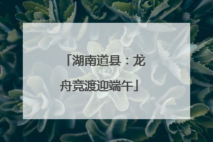 湖南道县：龙舟竞渡迎端午