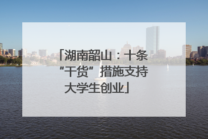 湖南韶山：十条“干货”措施支持大学生创业