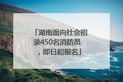 湖南面向社会招录450名消防员，即日起报名