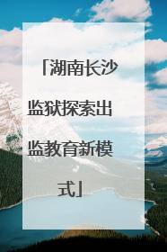 湖南长沙监狱探索出监教育新模式
