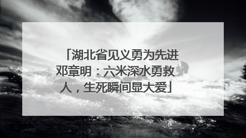 湖北省见义勇为先进邓章明：六米深水勇救人，生死瞬间显大爱