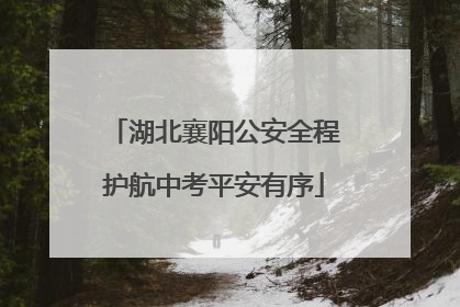 湖北襄阳公安全程护航中考平安有序