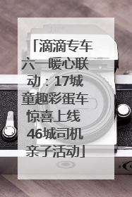 滴滴专车六一暖心联动：17城童趣彩蛋车惊喜上线 46城司机亲子活动