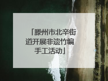 滕州市北辛街道开展非遗竹编手工活动