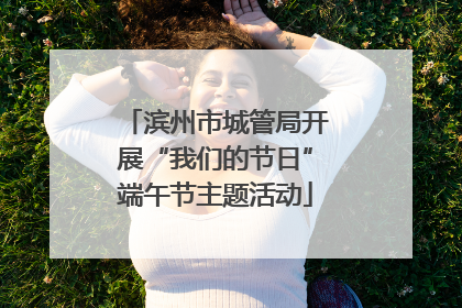 滨州市城管局开展“我们的节日”端午节主题活动
