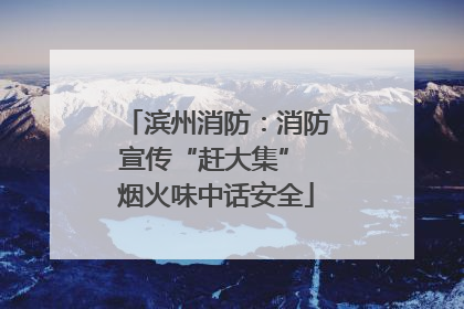 滨州消防：消防宣传“赶大集” 烟火味中话安全