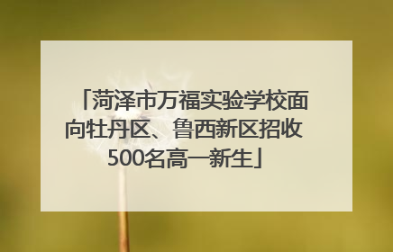 菏泽市万福实验学校面向牡丹区、鲁西新区招收500名高一新生