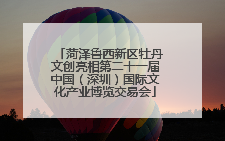 菏泽鲁西新区牡丹文创亮相第二十一届中国（深圳）国际文化产业博览交易会