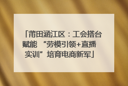 莆田涵江区：工会搭台赋能 “劳模引领+直播实训”培育电商新军