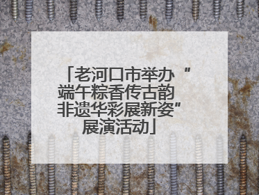老河口市举办“端午粽香传古韵 非遗华彩展新姿”展演活动