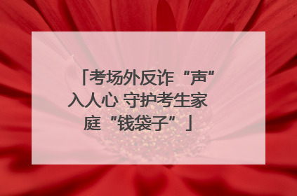 考场外反诈“声”入人心 守护考生家庭“钱袋子”
