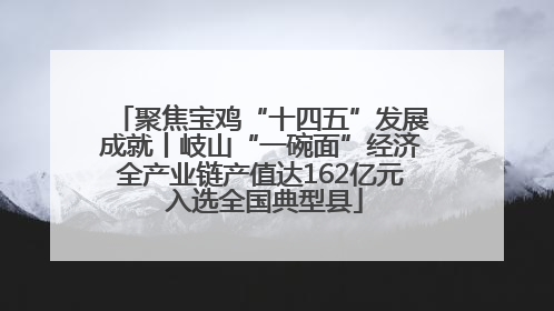 聚焦宝鸡“十四五”发展成就丨岐山“一碗面”经济全产业链产值达162亿元 入选全国典型县