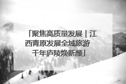 聚焦高质量发展｜江西青原发展全域旅游 千年庐陵焕新颜