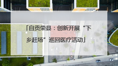 自贡荣县：创新开展“下乡赶场”巡回医疗活动