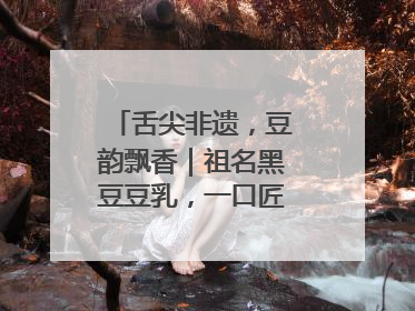 舌尖非遗，豆韵飘香｜祖名黑豆豆乳，一口匠心好滋味