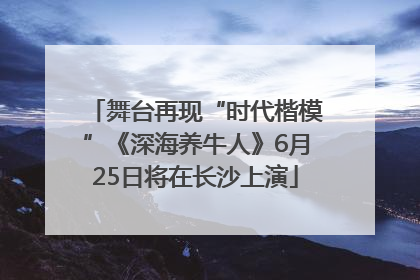 舞台再现“时代楷模”《深海养牛人》6月25日将在长沙上演