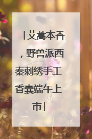 艾蒿本香，野兽派西秦刺绣手工香囊端午上市