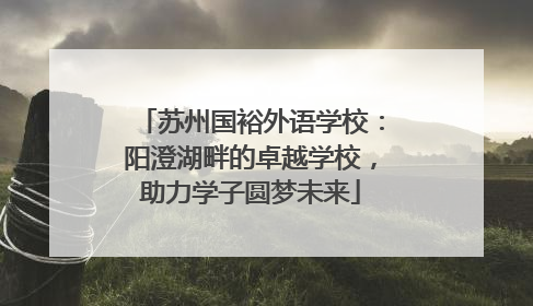 苏州国裕外语学校：阳澄湖畔的卓越学校，助力学子圆梦未来