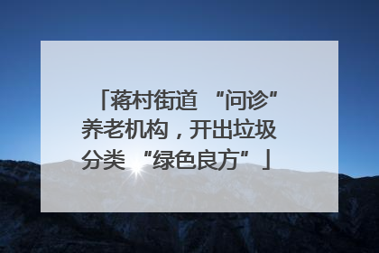 蒋村街道 “问诊” 养老机构，开出垃圾分类 “绿色良方”