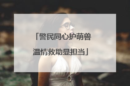 警民同心护萌兽 温情救助显担当