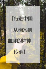 行进中国｜从档案到血脉的精神传承