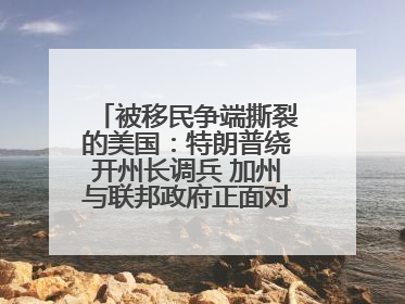 被移民争端撕裂的美国：特朗普绕开州长调兵 加州与联邦政府正面对抗丨封面头条