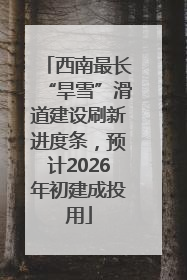 西南最长“旱雪”滑道建设刷新进度条，预计2026年初建成投用