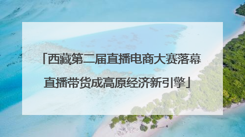 西藏第二届直播电商大赛落幕 直播带货成高原经济新引擎