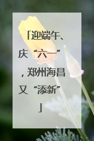 迎端午、庆“六一”，郑州海昌又“添新”