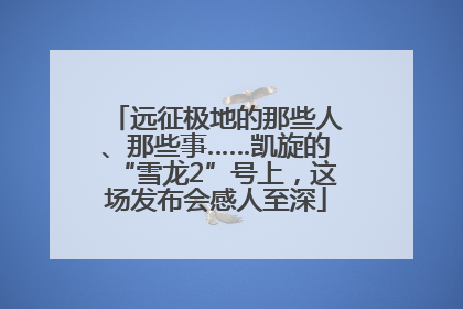 远征极地的那些人、那些事……凯旋的“雪龙2”号上，这场发布会感人至深