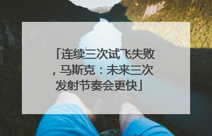 连续三次试飞失败，马斯克：未来三次发射节奏会更快
