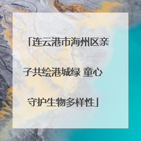 连云港市海州区亲子共绘港城绿 童心守护生物多样性