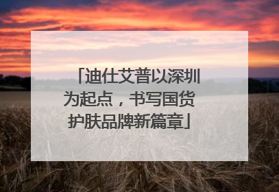 迪仕艾普以深圳为起点，书写国货护肤品牌新篇章