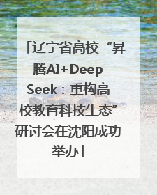 辽宁省高校“昇腾AI+DeepSeek：重构高校教育科技生态”研讨会在沈阳成功举办