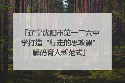 辽宁沈阳市第一二六中学打造“行走的思政课” 解码育人新范式