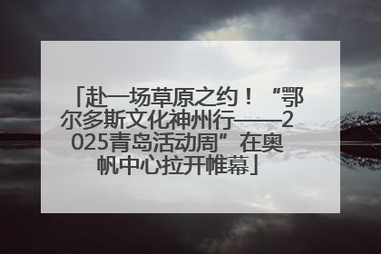 赴一场草原之约！“鄂尔多斯文化神州行——2025青岛活动周”在奥帆中心拉开帷幕