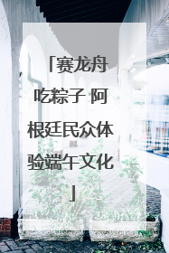 赛龙舟 吃粽子 阿根廷民众体验端午文化
