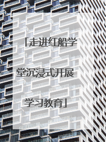 走进红船学堂沉浸式开展学习教育