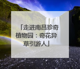走进南昌珍奇植物园：奇花异草引游人