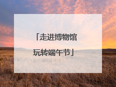 走进博物馆 玩转端午节