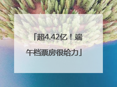 超4.42亿！端午档票房很给力