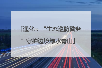 通化：“生态巡防警务”守护边境绿水青山