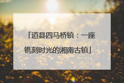 道县四马桥镇：一座镌刻时光的湘南古镇