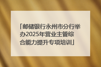 邮储银行永州市分行举办2025年营业主管综合能力提升专项培训